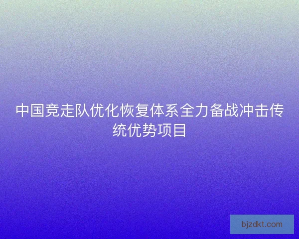 中国竞走队优化恢复体系全力备战冲击传统优势项目