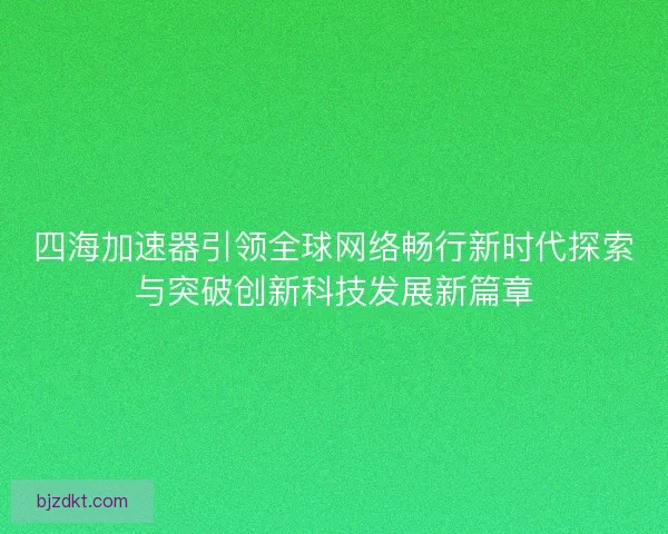 四海加速器引领全球网络畅行新时代探索与突破创新科技发展新篇章