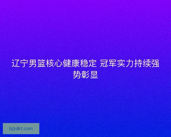 辽宁男篮核心健康稳定 冠军实力持续强势彰显