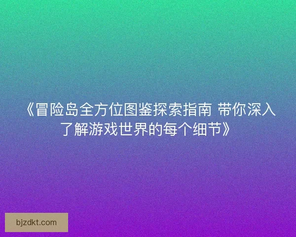 《冒险岛全方位图鉴探索指南 带你深入了解游戏世界的每个细节》