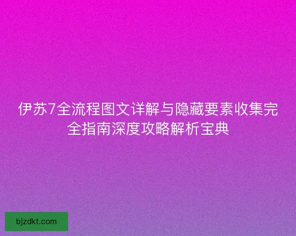 伊苏7全流程图文详解与隐藏要素收集完全指南深度攻略解析宝典