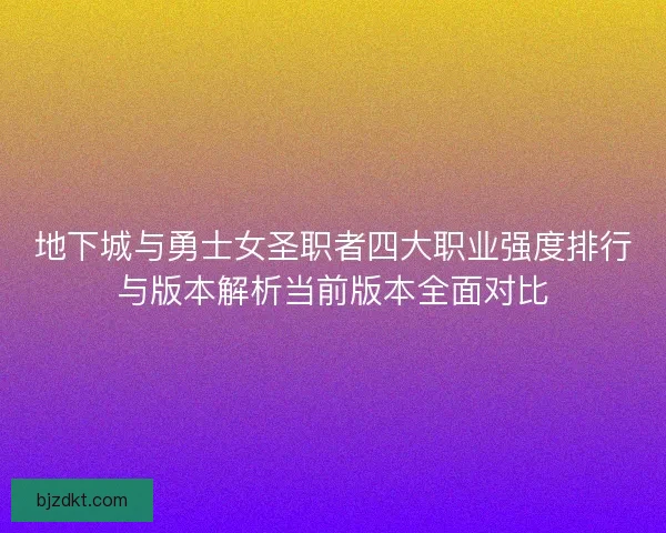 地下城与勇士女圣职者四大职业强度排行与版本解析当前版本全面对比