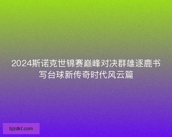 2024斯诺克世锦赛巅峰对决群雄逐鹿书写台球新传奇时代风云篇