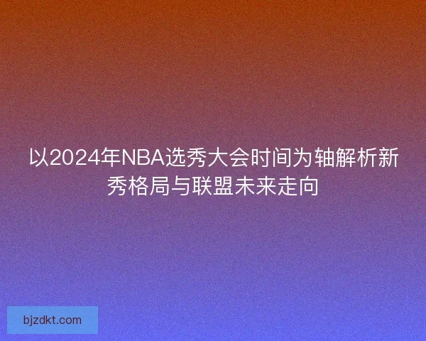 以2024年NBA选秀大会时间为轴解析新秀格局与联盟未来走向