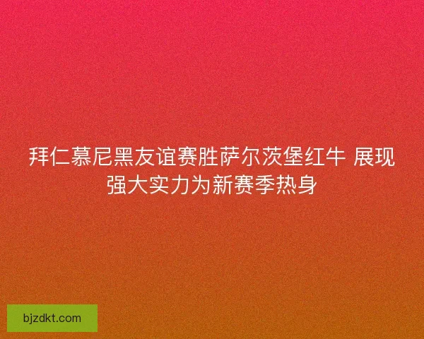 拜仁慕尼黑友谊赛胜萨尔茨堡红牛 展现强大实力为新赛季热身 拜仁慕尼黑友谊赛胜萨尔茨堡红牛 展现强大实力为新赛季热身