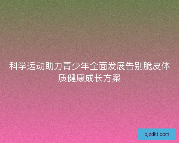 科学运动助力青少年全面发展告别脆皮体质健康成长方案