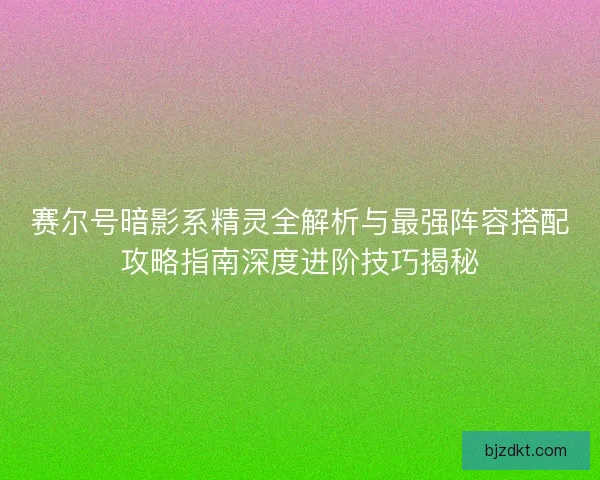 赛尔号暗影系精灵全解析与最强阵容搭配攻略指南深度进阶技巧揭秘