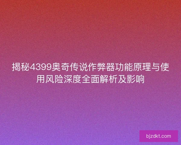 揭秘4399奥奇传说作弊器功能原理与使用风险深度全面解析及影响