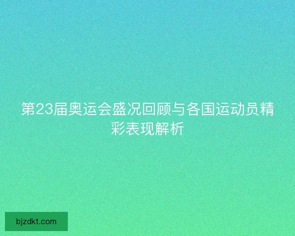 第23届奥运会盛况回顾与各国运动员精彩表现解析