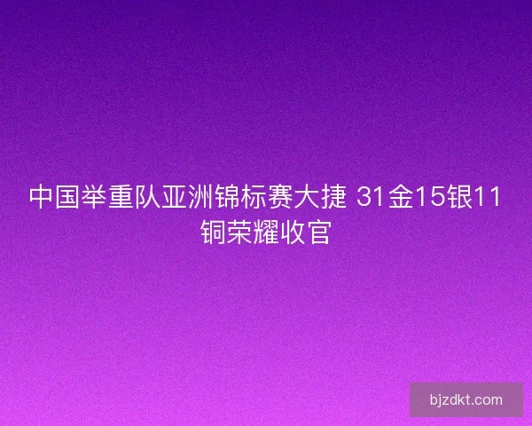 中国举重队亚洲锦标赛大捷 31金15银11铜荣耀收官