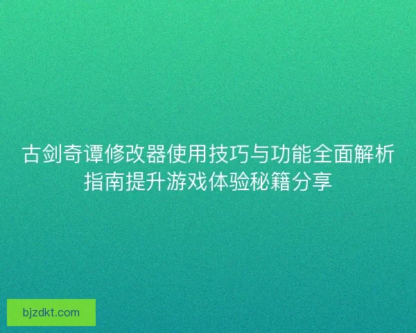 古剑奇谭修改器使用技巧与功能全面解析指南提升游戏体验秘籍分享