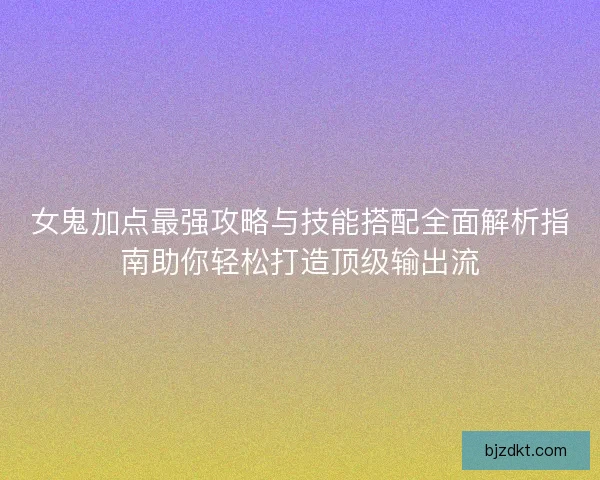 女鬼加点最强攻略与技能搭配全面解析指南助你轻松打造顶级输出流