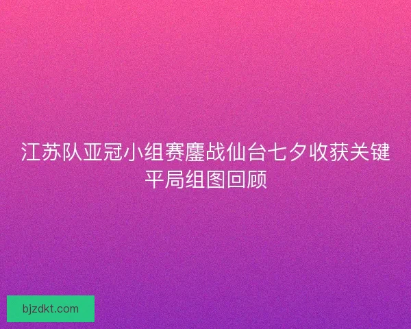 江苏队亚冠小组赛鏖战仙台七夕收获关键平局组图回顾