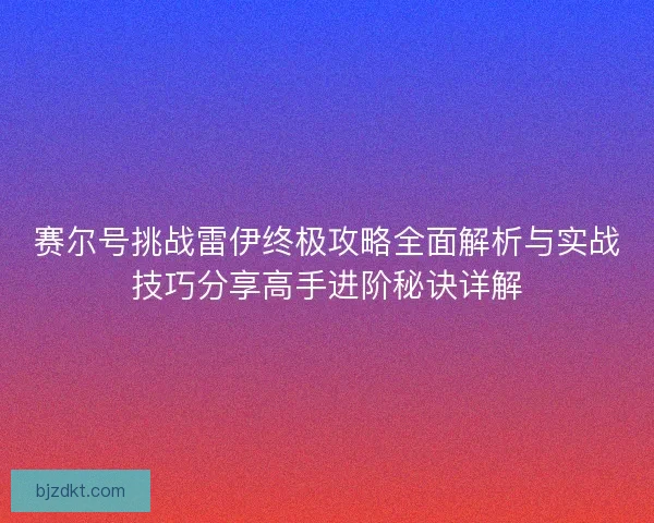 赛尔号挑战雷伊终极攻略全面解析与实战技巧分享高手进阶秘诀详解