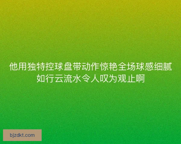 他用独特控球盘带动作惊艳全场球感细腻如行云流水令人叹为观止啊 他用独特控球盘带动作惊艳全场球感细腻如行云流水令人叹为观止啊