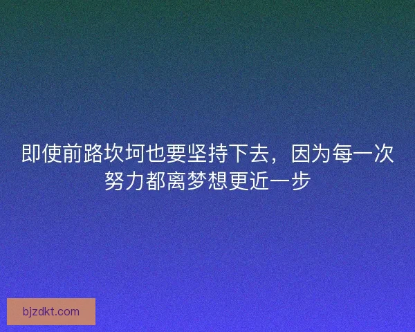 即使前路坎坷也要坚持下去,因为每一次努力都离梦想更近一步 即使前路坎坷也要坚持下去,因为每一次努力都离梦想更近一步