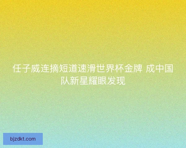 任子威连摘短道速滑世界杯金牌 成中国队新星耀眼发现