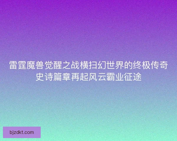 雷霆魔兽觉醒之战横扫幻世界的终极传奇史诗篇章再起风云霸业征途 雷霆魔兽觉醒之战横扫幻世界的终极传奇史诗篇章再起风云霸业征途