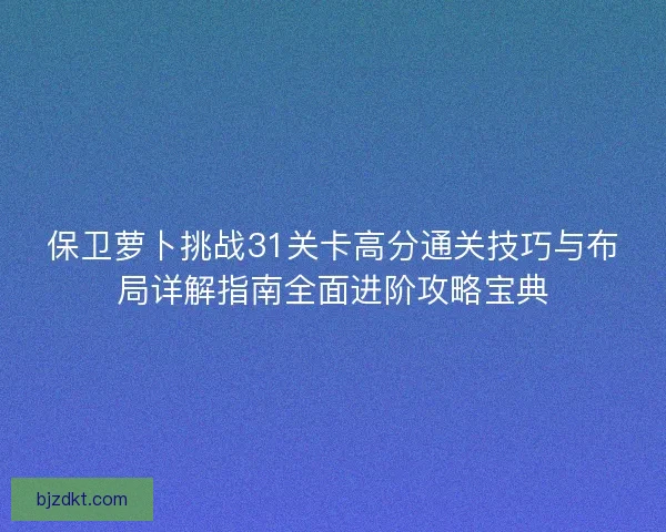 保卫萝卜挑战31关卡高分通关技巧与布局详解指南全面进阶攻略宝典 保卫萝卜挑战31关卡高分通关技巧与布局详解指南全面进阶攻略宝典